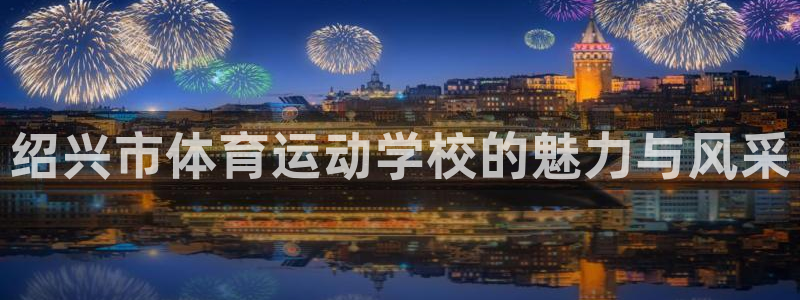 海南yy易游官网下载:绍兴市体育运动学校的魅力与风采